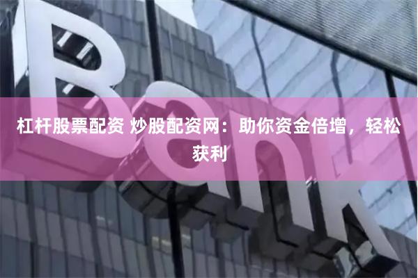 杠杆股票配资 炒股配资网：助你资金倍增，轻松获利
