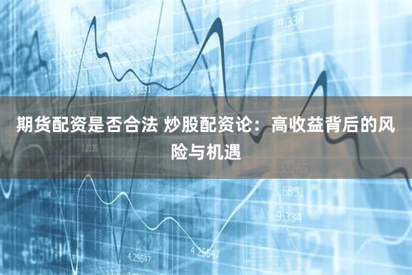 期货配资是否合法 炒股配资论：高收益背后的风险与机遇