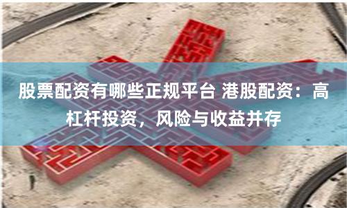 股票配资有哪些正规平台 港股配资：高杠杆投资，风险与收益并存