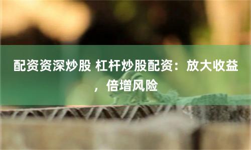 配资资深炒股 杠杆炒股配资：放大收益，倍增风险