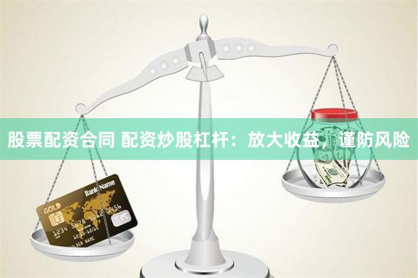 股票配资合同 配资炒股杠杆：放大收益，谨防风险