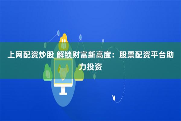 上网配资炒股 解锁财富新高度：股票配资平台助力投资