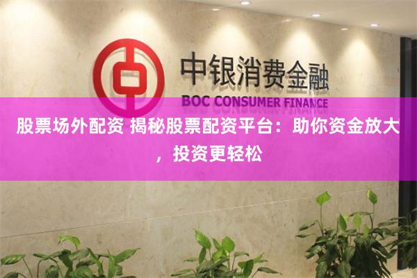 股票场外配资 揭秘股票配资平台：助你资金放大，投资更轻松