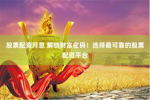 股票配资月息 解锁财富密码！选择最可靠的股票配资平台