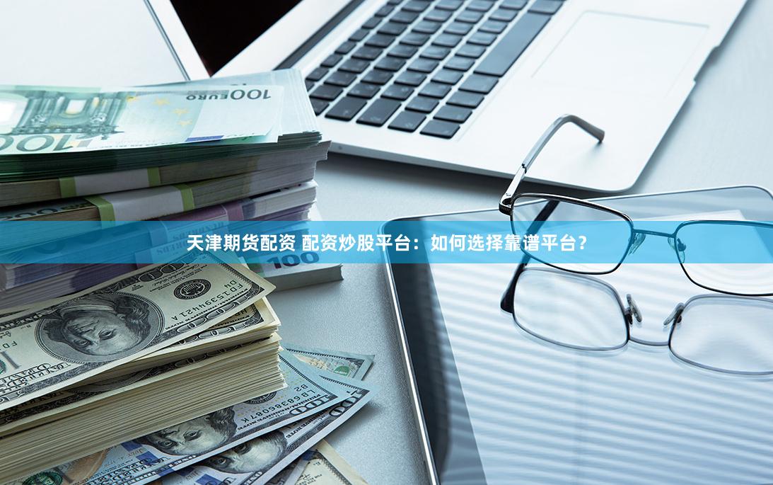 天津期货配资 配资炒股平台：如何选择靠谱平台？