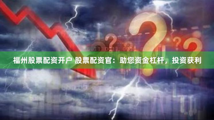 福州股票配资开户 股票配资官：助您资金杠杆，投资获利