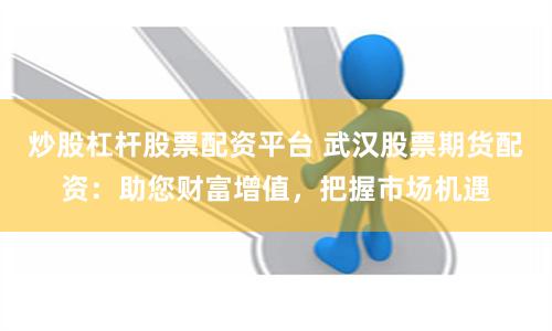 炒股杠杆股票配资平台 武汉股票期货配资:助您财富增值,把握市场机遇