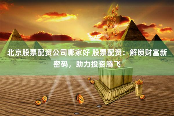 北京股票配资公司哪家好 股票配资:解锁财富新密码,助力投资腾飞