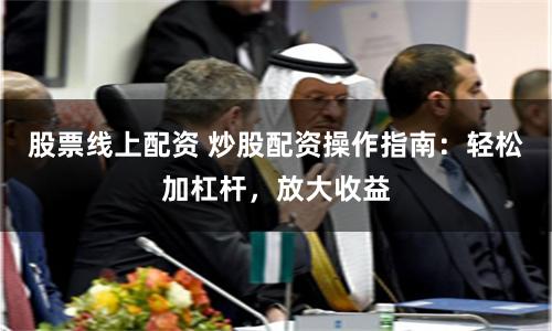 股票线上配资 炒股配资操作指南：轻松加杠杆，放大收益