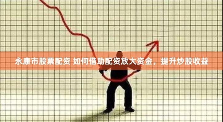 永康市股票配资 如何借助配资放大资金，提升炒股收益