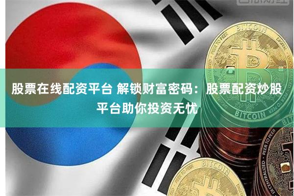 股票在线配资平台 解锁财富密码：股票配资炒股平台助你投资无忧