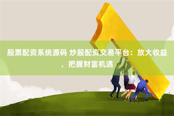 股票配资系统源码 炒股配资交易平台：放大收益，把握财富机遇