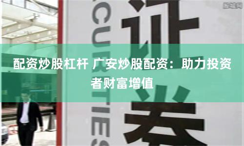 配资炒股杠杆 广安炒股配资：助力投资者财富增值