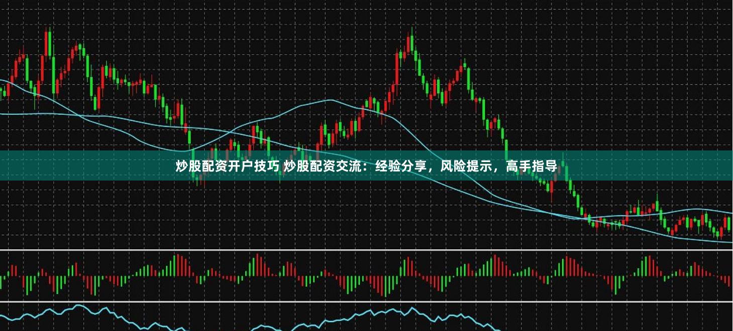 炒股配资开户技巧 炒股配资交流：经验分享，风险提示，高手指导