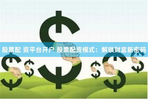 股票配 资平台开户 股票配资模式：解锁财富新密码