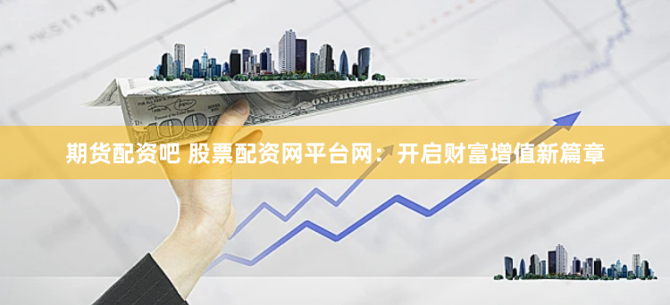 期货配资吧 股票配资网平台网：开启财富增值新篇章