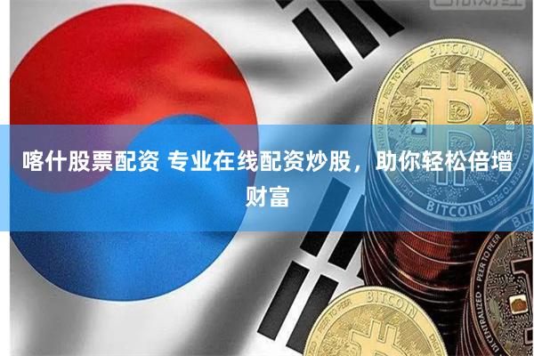 喀什股票配资 专业在线配资炒股，助你轻松倍增财富