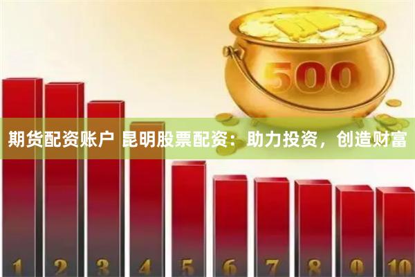 期货配资账户 昆明股票配资：助力投资，创造财富