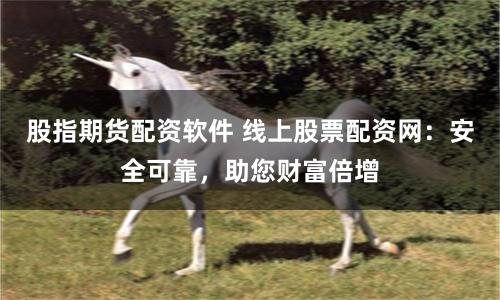 股指期货配资软件 线上股票配资网：安全可靠，助您财富倍增