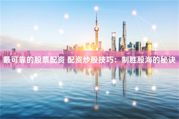 最可靠的股票配资 配资炒股技巧：制胜股海的秘诀