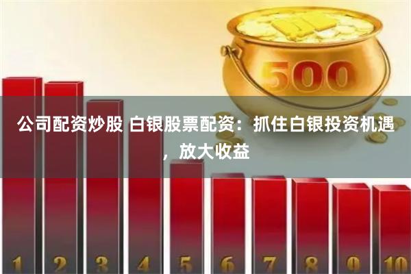 公司配资炒股 白银股票配资：抓住白银投资机遇，放大收益