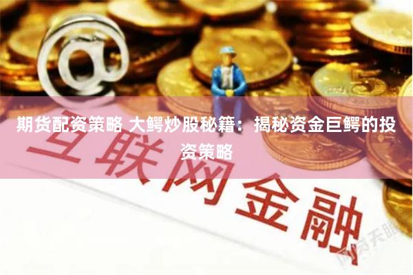 期货配资策略 大鳄炒股秘籍：揭秘资金巨鳄的投资策略