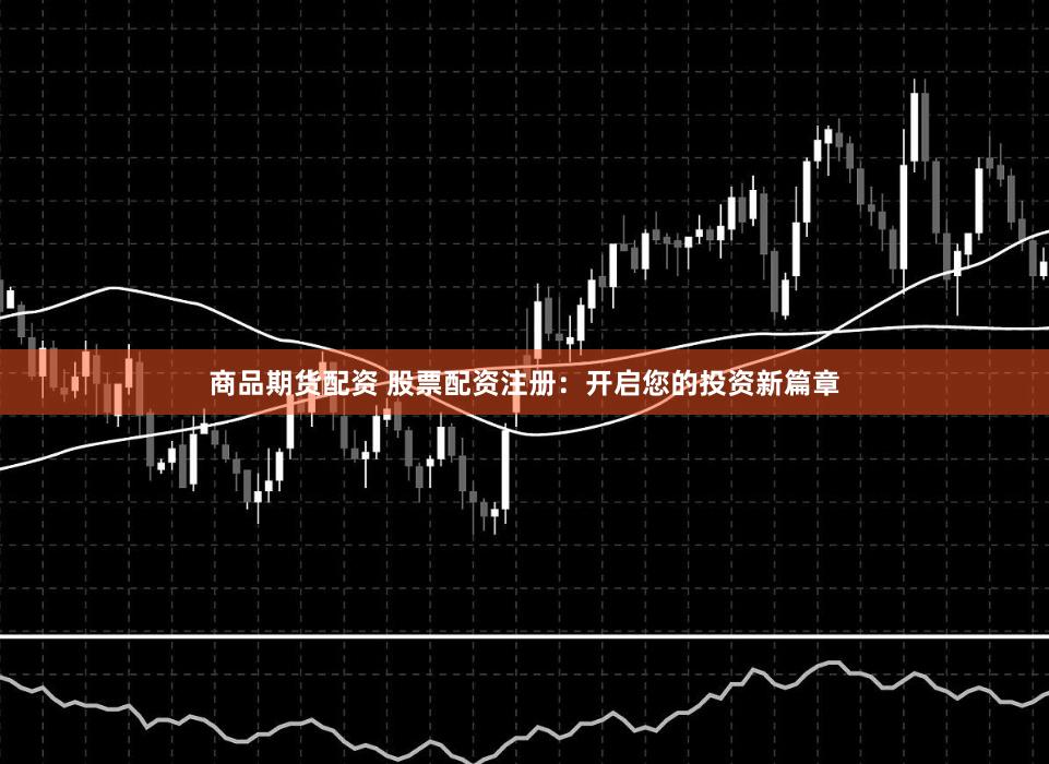 商品期货配资 股票配资注册：开启您的投资新篇章