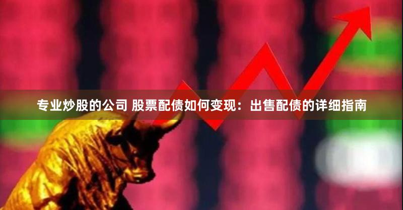 专业炒股的公司 股票配债如何变现：出售配债的详细指南