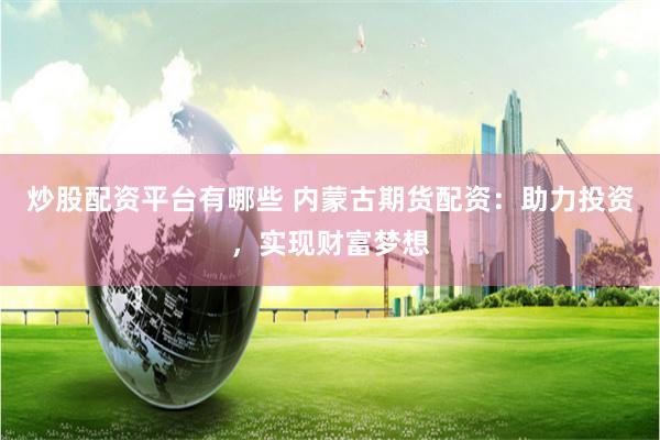 炒股配资平台有哪些 内蒙古期货配资：助力投资，实现财富梦想