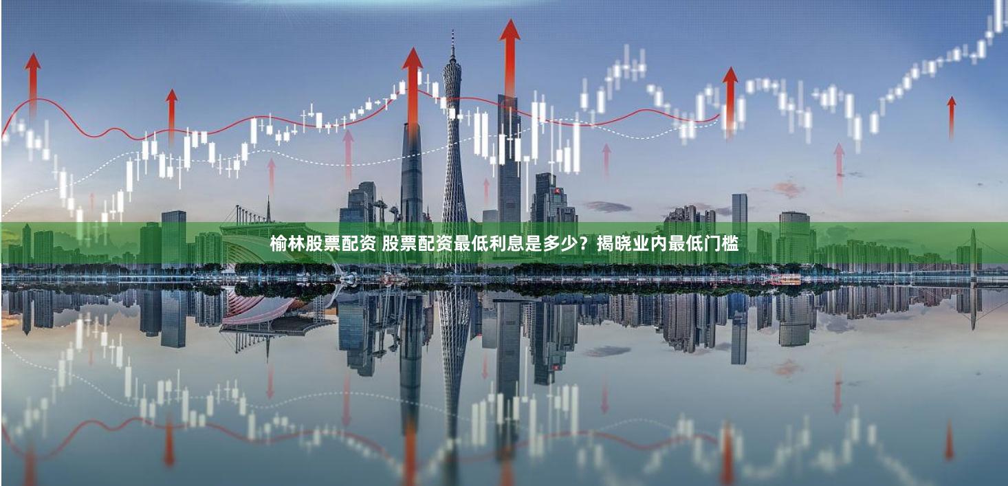 榆林股票配资 股票配资最低利息是多少？揭晓业内最低门槛