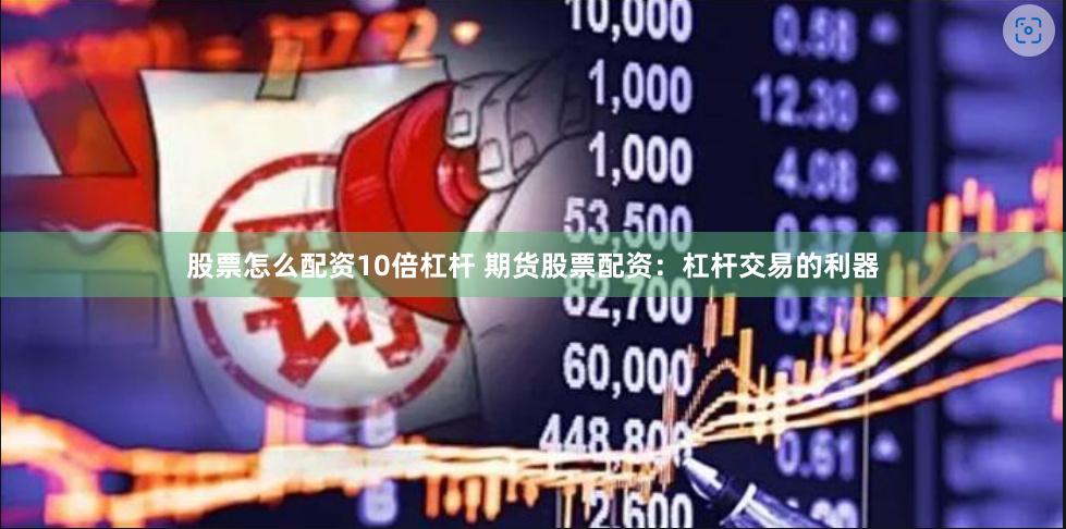 股票怎么配资10倍杠杆 期货股票配资：杠杆交易的利器