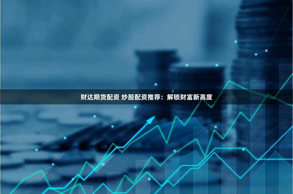 财达期货配资 炒股配资推荐：解锁财富新高度