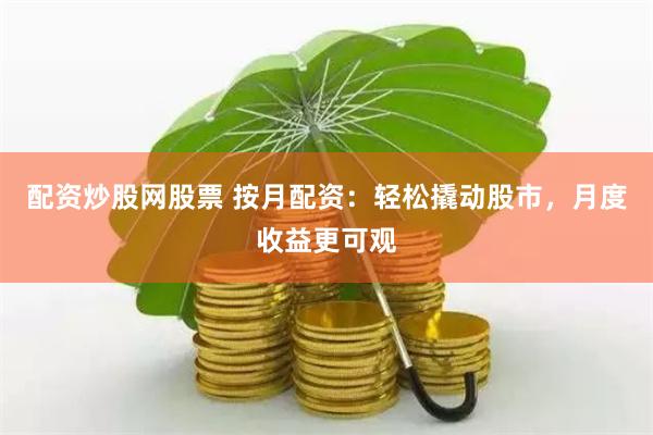 配资炒股网股票 按月配资：轻松撬动股市，月度收益更可观
