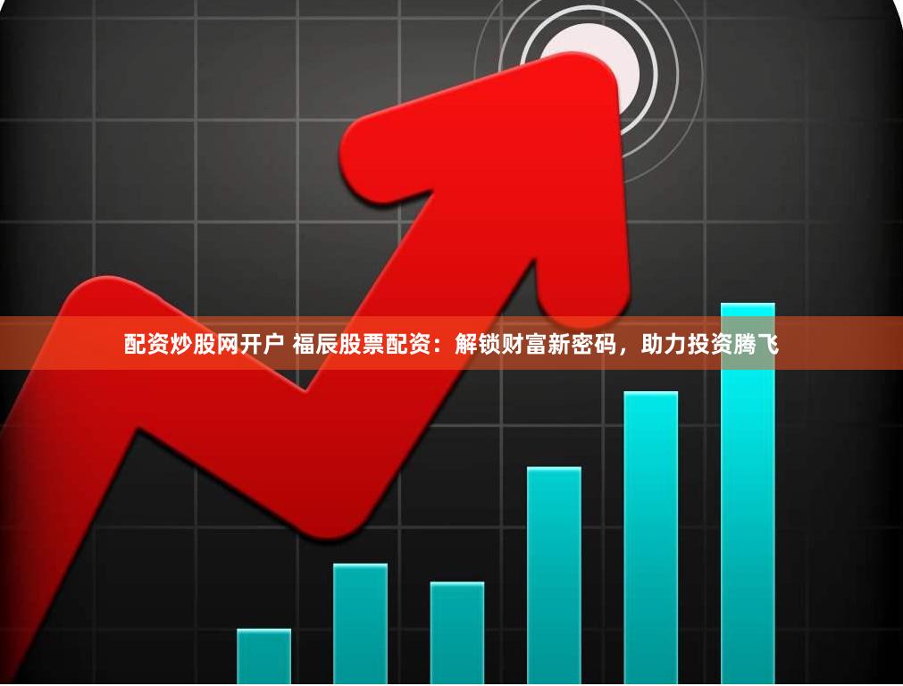 配资炒股网开户 福辰股票配资：解锁财富新密码，助力投资腾飞