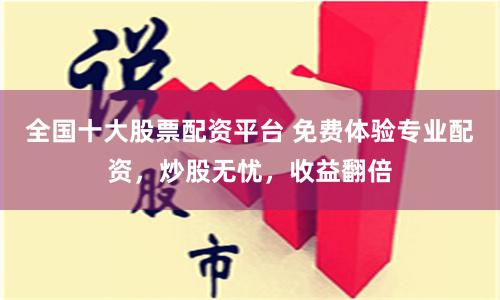 全国十大股票配资平台 免费体验专业配资，炒股无忧，收益翻倍