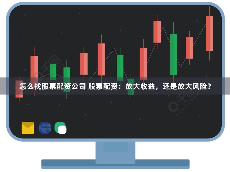 怎么找股票配资公司 股票配资：放大收益，还是放大风险？