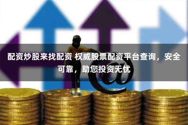 配资炒股来找配资 权威股票配资平台查询，安全可靠，助您投资无忧