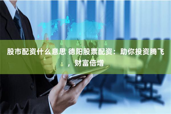股市配资什么意思 德阳股票配资：助你投资腾飞，财富倍增