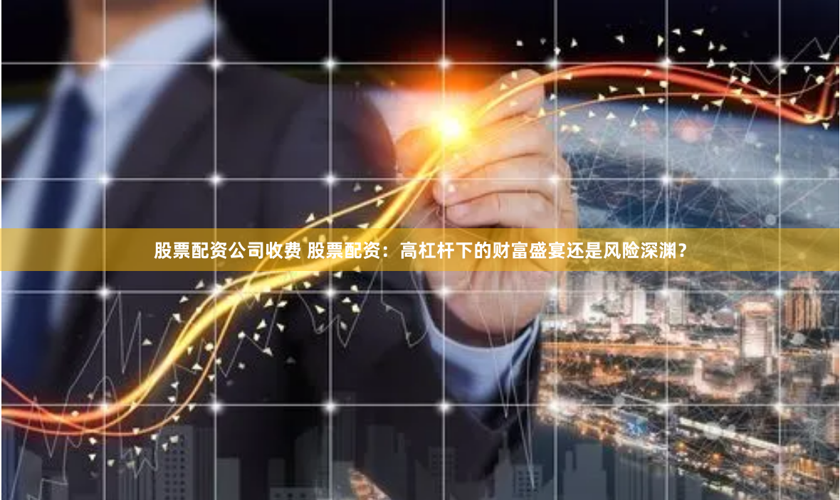股票配资公司收费 股票配资：高杠杆下的财富盛宴还是风险深渊？