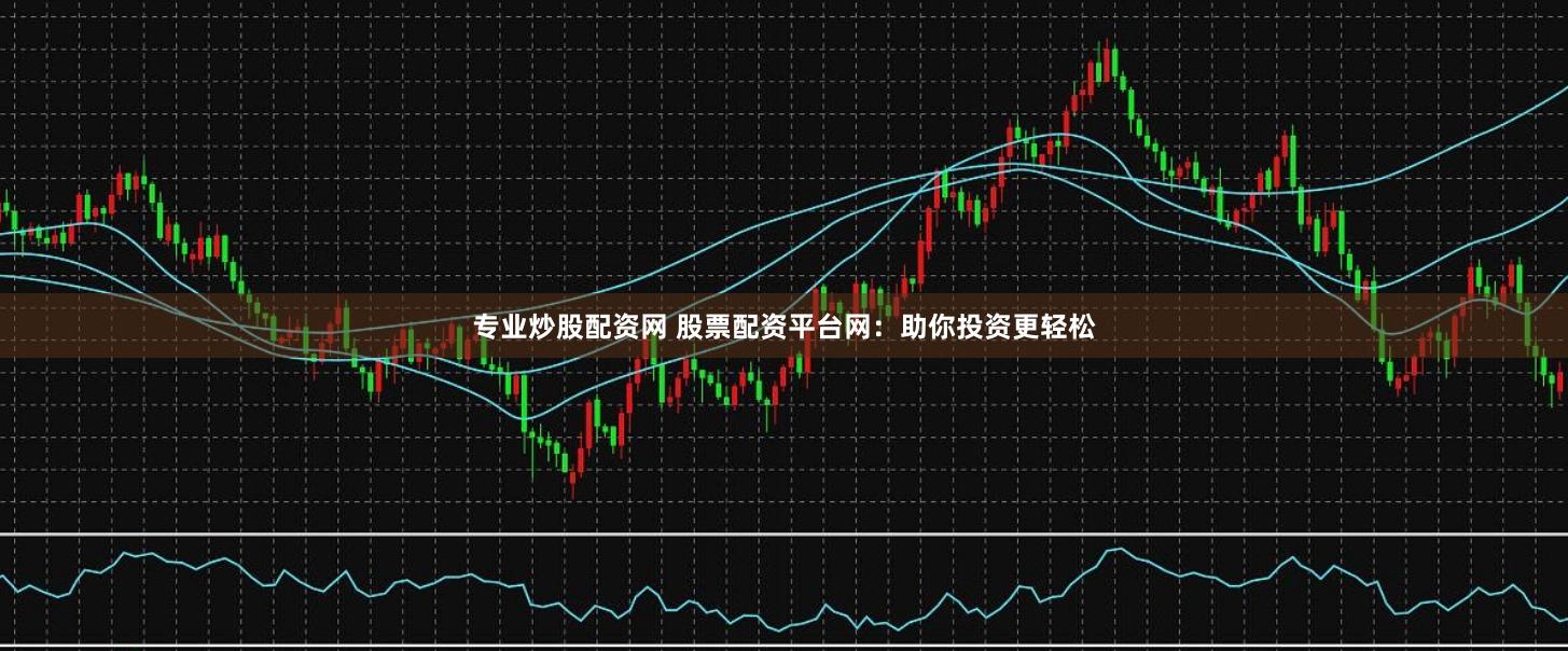 专业炒股配资网 股票配资平台网：助你投资更轻松