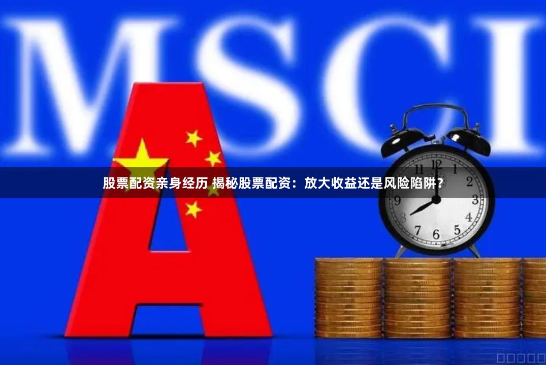 股票配资亲身经历 揭秘股票配资：放大收益还是风险陷阱？