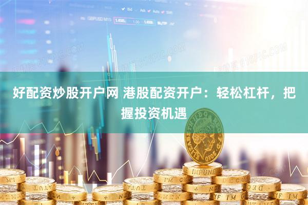 好配资炒股开户网 港股配资开户：轻松杠杆，把握投资机遇