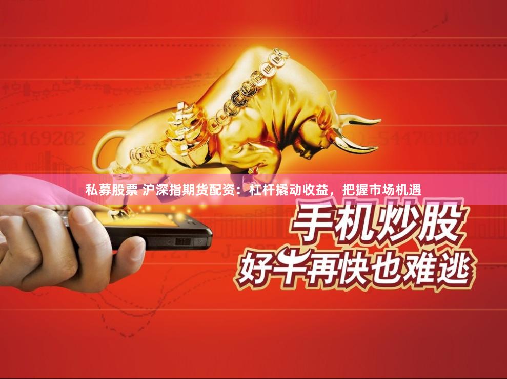 私募股票 沪深指期货配资：杠杆撬动收益，把握市场机遇