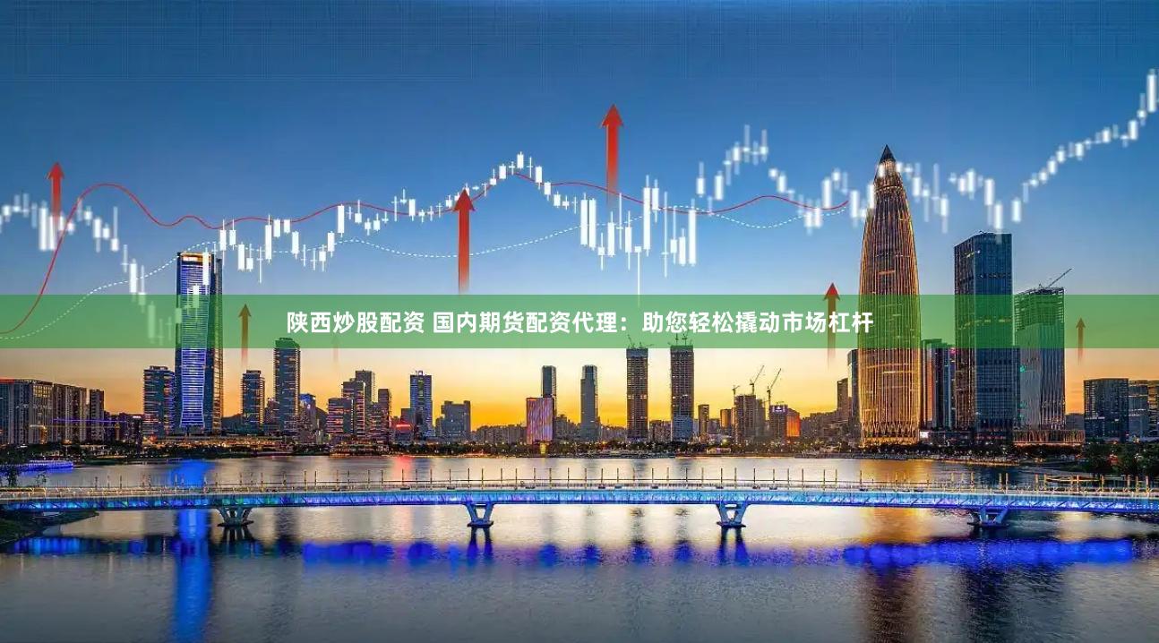 陕西炒股配资 国内期货配资代理：助您轻松撬动市场杠杆
