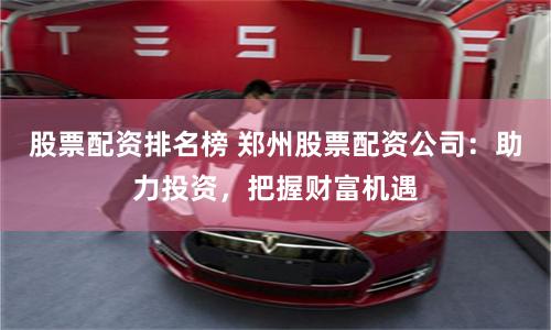 股票配资排名榜 郑州股票配资公司：助力投资，把握财富机遇