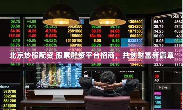 北京炒股配资 股票配资平台招商，共创财富新篇章