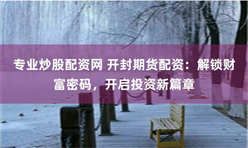 专业炒股配资网 开封期货配资：解锁财富密码，开启投资新篇章