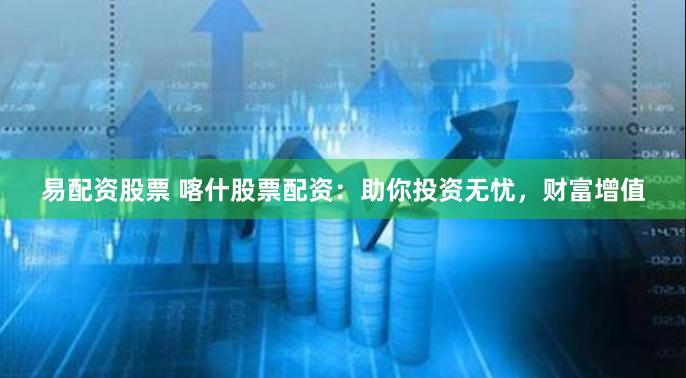易配资股票 喀什股票配资：助你投资无忧，财富增值