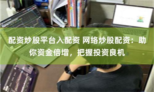 配资炒股平台入配资 网络炒股配资：助你资金倍增，把握投资良机
