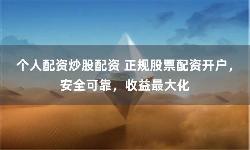 个人配资炒股配资 正规股票配资开户，安全可靠，收益最大化